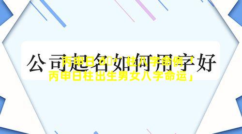 丙申日 🪴 柱八字命例「丙申日柱出生男女八字命运」